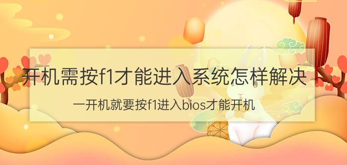 开机需按f1才能进入系统怎样解决 一开机就要按f1进入bios才能开机？